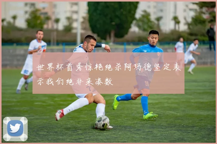 世界杯首秀惊艳绝杀阿玛德坚定表示我们绝非来凑数