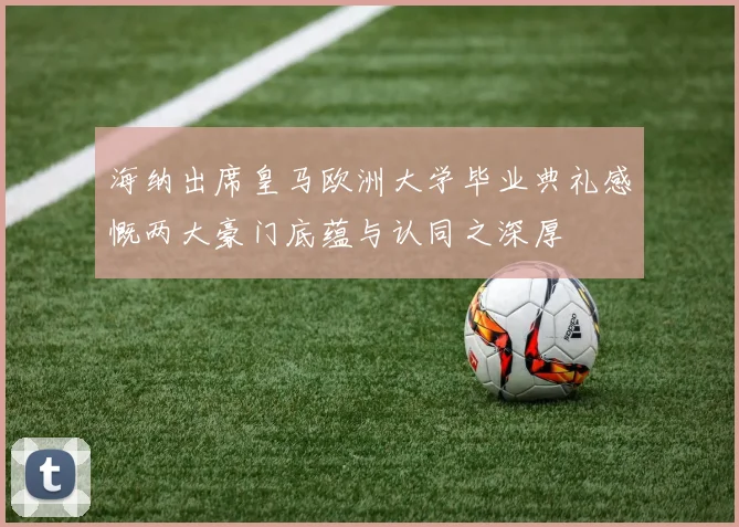 海纳出席皇马欧洲大学毕业典礼感慨两大豪门底蕴与认同之深厚