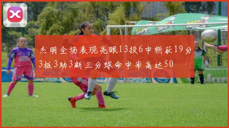 杰明全场表现亮眼13投6中斩获19分3板3助3断三分球命中率高达50