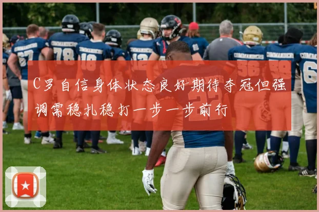C罗自信身体状态良好期待夺冠但强调需稳扎稳打一步一步前行