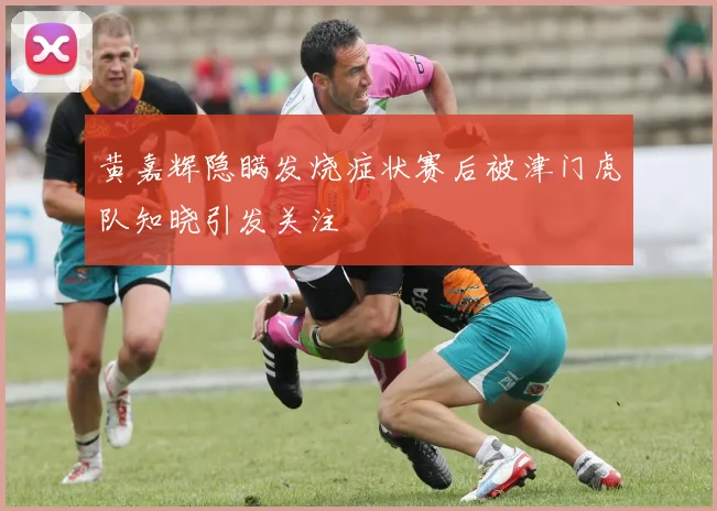 黄嘉辉隐瞒发烧症状赛后被津门虎队知晓引发关注