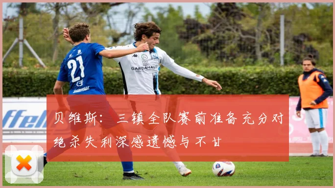 贝维斯：三镇全队赛前准备充分对绝杀失利深感遗憾与不甘