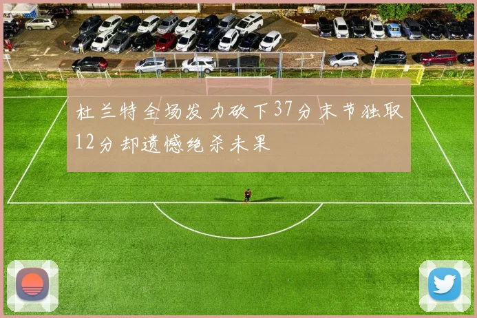 杜兰特全场发力砍下37分末节独取12分却遗憾绝杀未果
