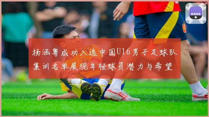 杨涵粤成功入选中国U16男子足球队集训名单展现年轻球员潜力与希望