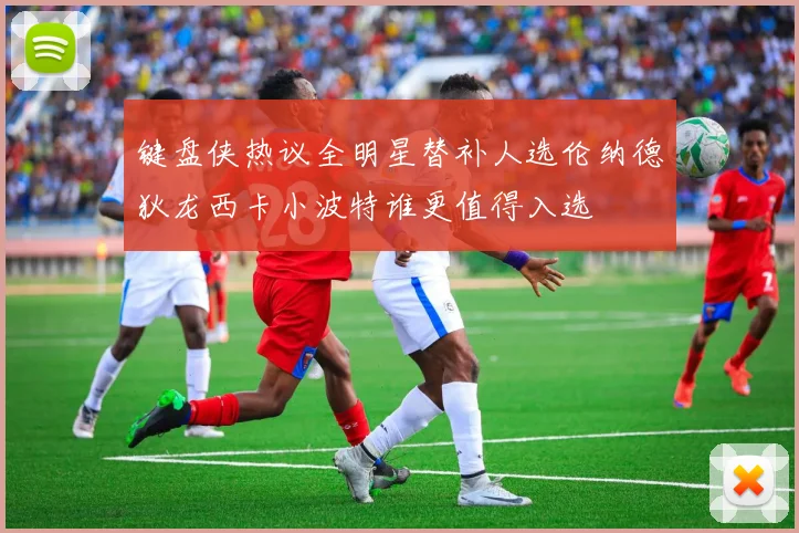 键盘侠热议全明星替补人选伦纳德狄龙西卡小波特谁更值得入选