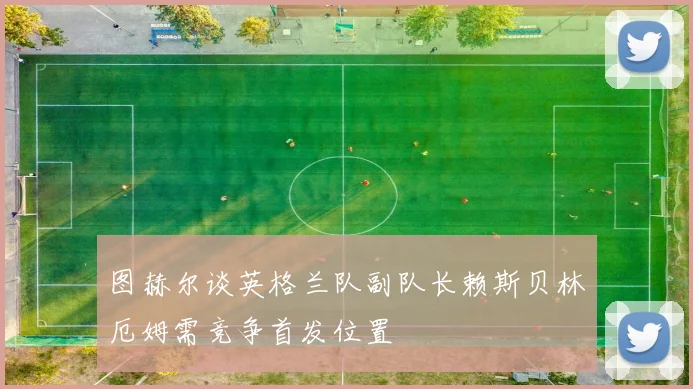 图赫尔谈英格兰队副队长赖斯贝林厄姆需竞争首发位置