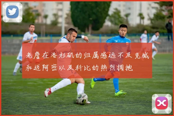 老詹在洛杉矶的归属感远不及克城和迈阿密以及科比的热烈拥抱