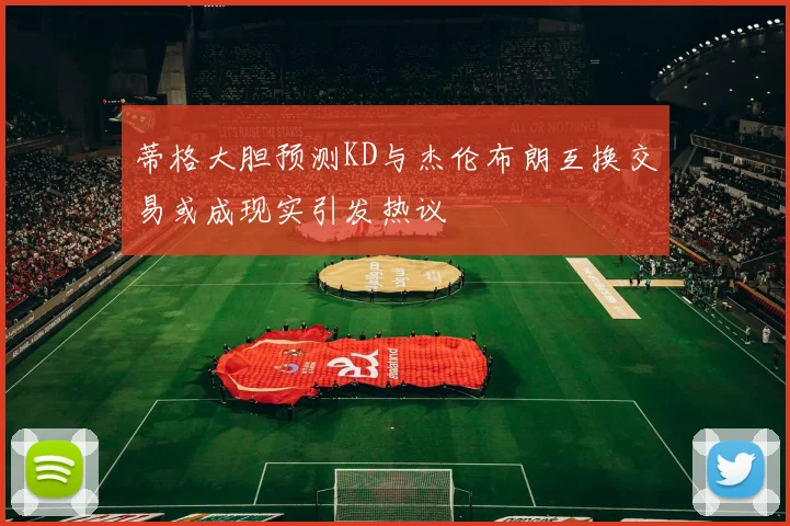 蒂格大胆预测KD与杰伦布朗互换交易或成现实引发热议