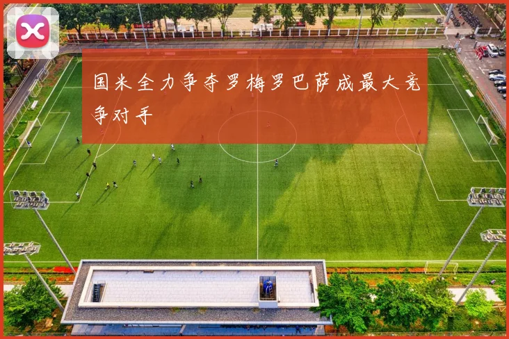 国米全力争夺罗梅罗巴萨成最大竞争对手