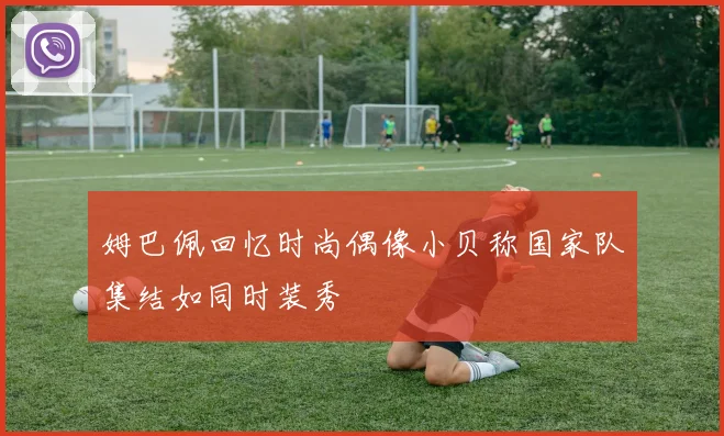 姆巴佩回忆时尚偶像小贝称国家队集结如同时装秀