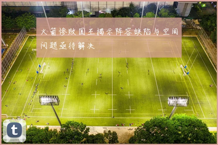 火箭惨败国王揭示阵容缺陷与空间问题亟待解决