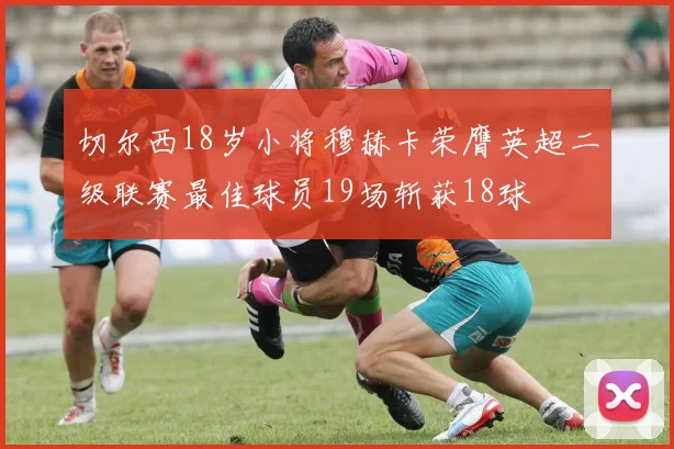 切尔西18岁小将穆赫卡荣膺英超二级联赛最佳球员19场斩获18球