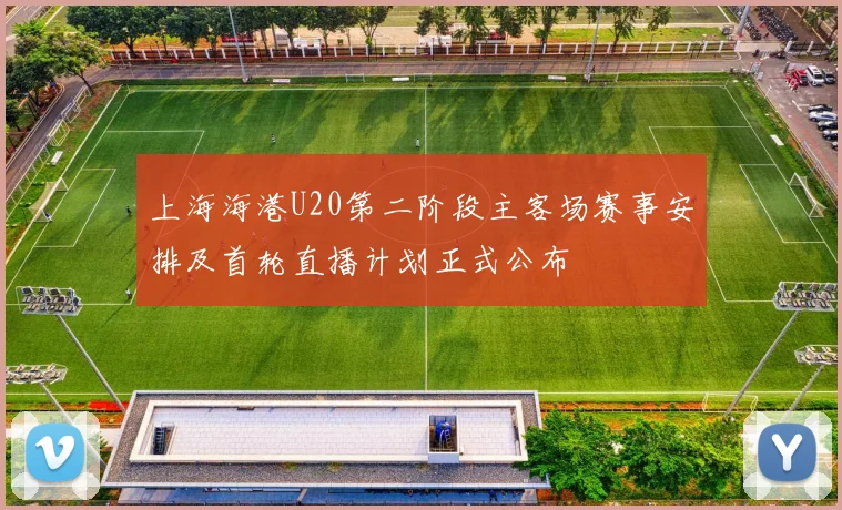 上海海港U20第二阶段主客场赛事安排及首轮直播计划正式公布