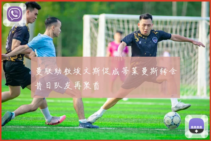 曼联助教埃文斯促成蒂莱曼斯转会昔日队友再聚首