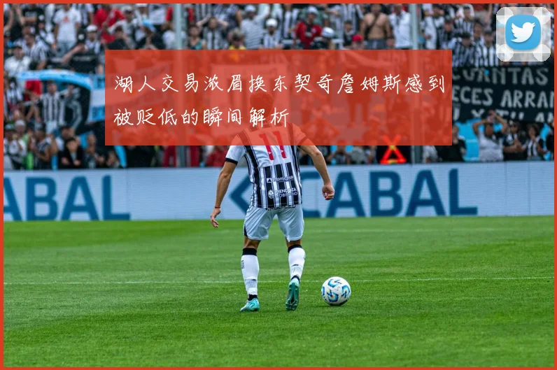 湖人交易浓眉换东契奇詹姆斯感到被贬低的瞬间解析