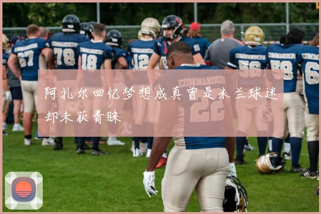 阿扎尔回忆梦想成真曾是米兰球迷却未获青睐