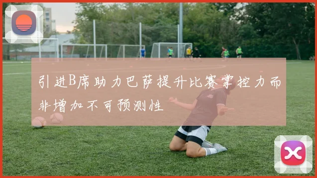 引进B席助力巴萨提升比赛掌控力而非增加不可预测性