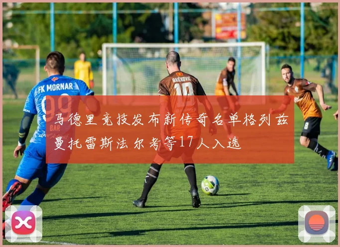 马德里竞技发布新传奇名单格列兹曼托雷斯法尔考等17人入选