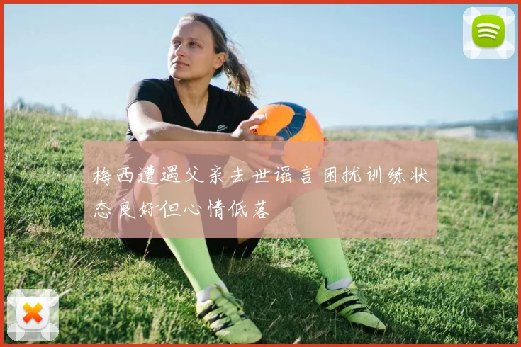 梅西遭遇父亲去世谣言困扰训练状态良好但心情低落