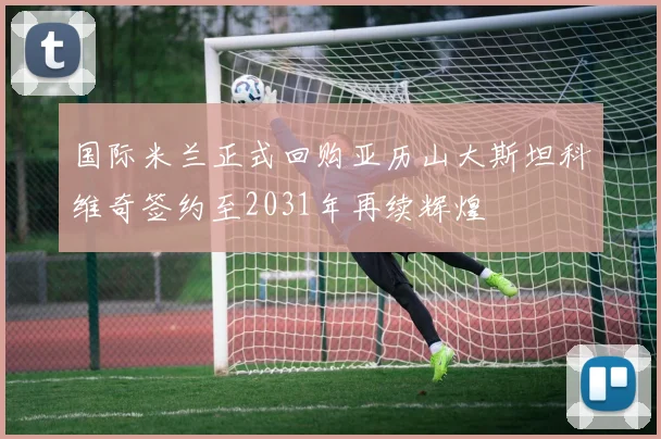 国际米兰正式回购亚历山大斯坦科维奇签约至2031年再续辉煌