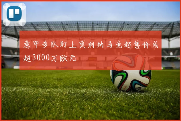 意甲多队盯上莫利纳马竞起售价或超3000万欧元