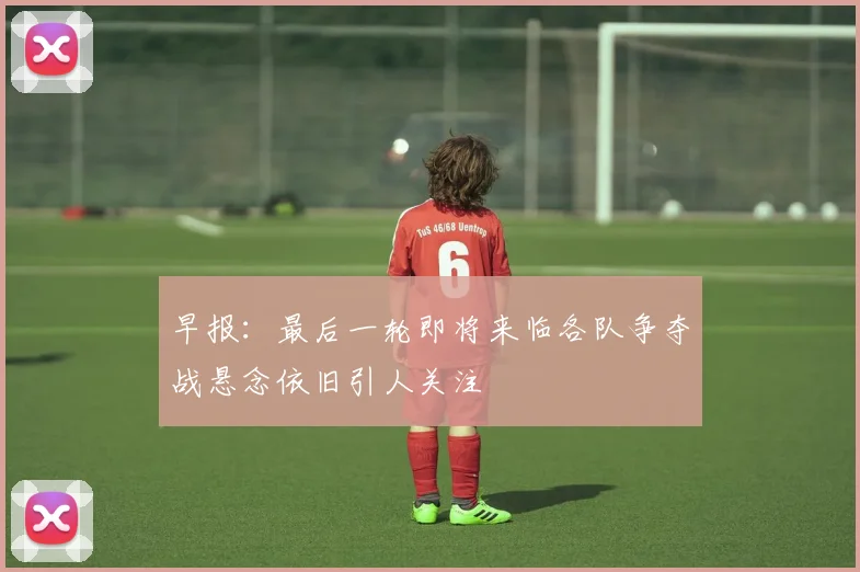 早报：最后一轮即将来临各队争夺战悬念依旧引人关注
