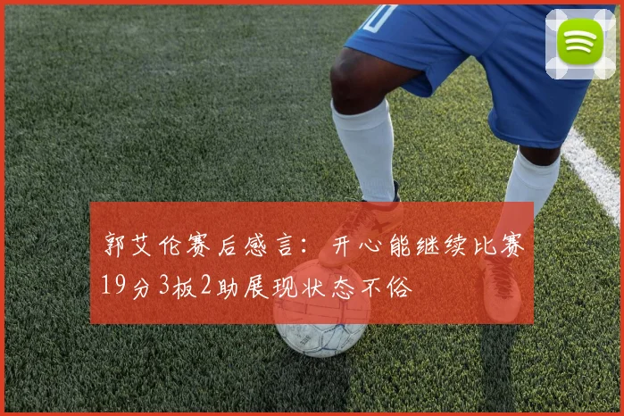 郭艾伦赛后感言：开心能继续比赛19分3板2助展现状态不俗