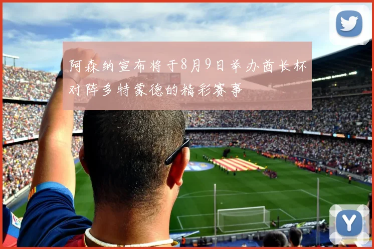 阿森纳宣布将于8月9日举办酋长杯对阵多特蒙德的精彩赛事