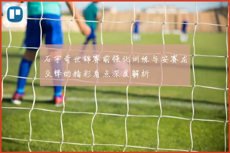 石宇奇世锦赛前强化训练与安赛龙交锋的精彩看点深度解析