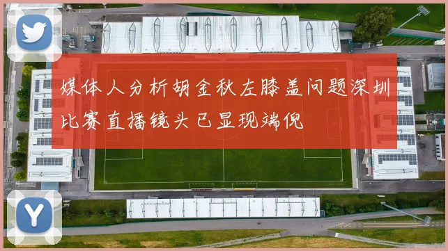 媒体人分析胡金秋左膝盖问题深圳比赛直播镜头已显现端倪