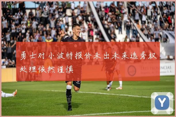勇士对小波特报价未出未来选秀权处理依然谨慎