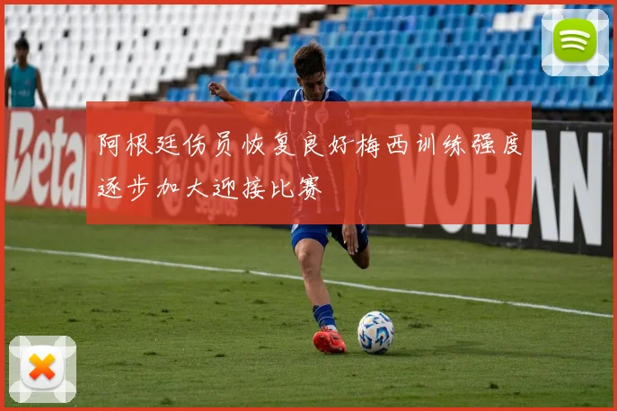 阿根廷伤员恢复良好梅西训练强度逐步加大迎接比赛
