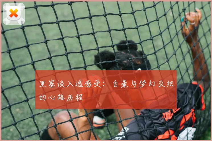里塞谈入选感受：自豪与梦幻交织的心路历程