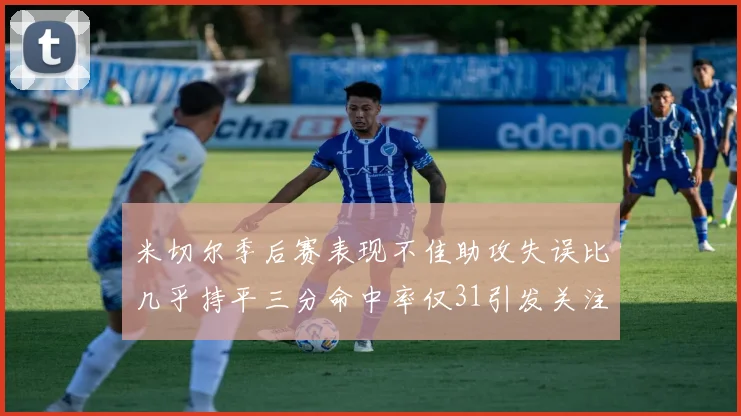 米切尔季后赛表现不佳助攻失误比几乎持平三分命中率仅31引发关注