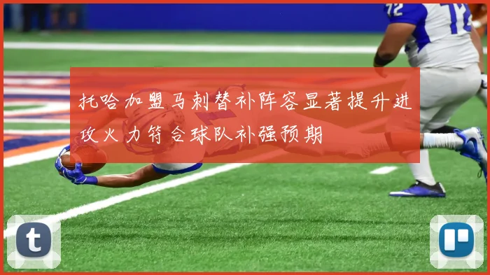 托哈加盟马刺替补阵容显著提升进攻火力符合球队补强预期