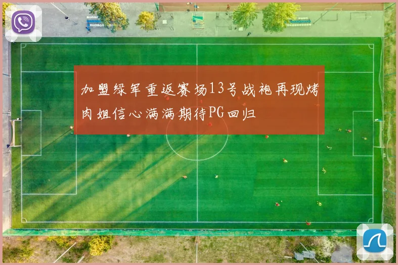 加盟绿军重返赛场13号战袍再现烤肉姐信心满满期待PG回归