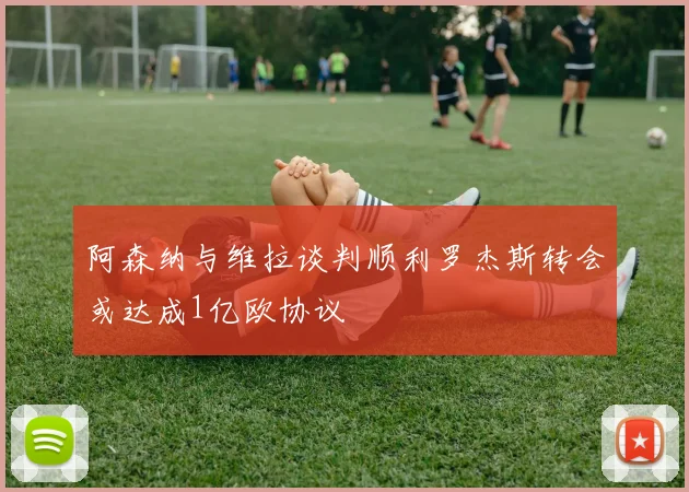 阿森纳与维拉谈判顺利罗杰斯转会或达成1亿欧协议