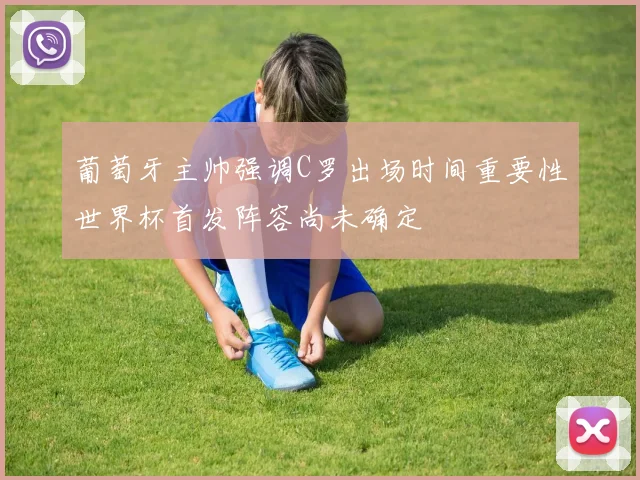 葡萄牙主帅强调C罗出场时间重要性世界杯首发阵容尚未确定