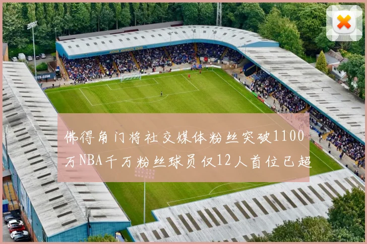 佛得角门将社交媒体粉丝突破1100万NBA千万粉丝球员仅12人首位已超亿