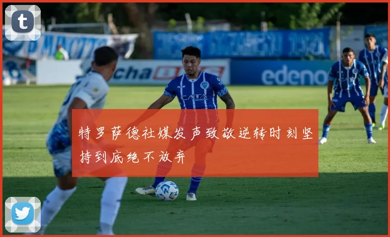 特罗萨德社媒发声致敬逆转时刻坚持到底绝不放弃